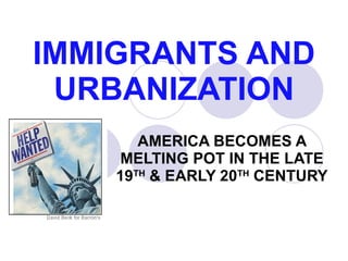 IMMIGRANTS AND URBANIZATION AMERICA BECOMES A MELTING POT IN THE LATE 19 TH  & EARLY 20 TH  CENTURY 