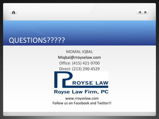 QUESTIONS?????
                 MOMAL IQBAL
             Miqbal@rroyselaw.com
             Office: (415) 421-9700
             Direct: (213) 290-4529




                  www.rroyselaw.com
          Follow us on Facebook and Twitter!!
 