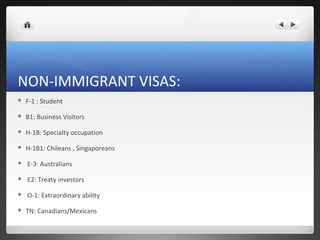 NON-IMMIGRANT VISAS:
   F-1 : Student

   B1: Business Visitors

   H-1B: Specialty occupation

   H-1B1: Chileans , Singaporeans

   E-3: Australians

   E2: Treaty investors

   O-1: Extraordinary ability

   TN: Canadians/Mexicans
 