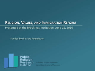 Religion, Values, and Immigration Reform Presented at the Brookings Institution, June 15, 2010 Funded by the Ford Foundation 
