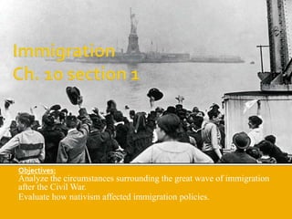 Objectives:
Analyze the circumstances surrounding the great wave of immigration
after the Civil War.
Evaluate how nativism affected immigration policies.
 