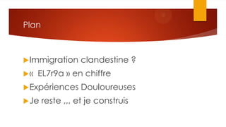 Plan
Immigration clandestine ?
« EL7r9a » en chiffre
Expériences Douloureuses
Je reste ,,, et je construis
 