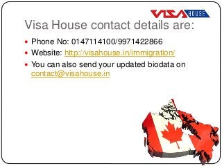 Visa House contact details are:
 Phone No: 0147114100/9971422866
 Website: http://visahouse.in/immigration/
 You can also send your updated biodata on
contact@visahouse.in
 
