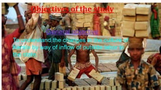 Objectives of the study
General objective
To understand the changes in the culture of
Kerala by way of inflow of outside labor to
the state.
 