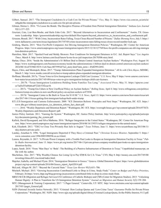 Gilbert, Samuel. 2017. “The Immigrant Crackdown Is a Cash Cow for Private Prisons.” Vice, May 31. https://www.vice.com/en_us/article/
mbjq4n/the-immigrant-crackdown-is-a-cash-cow-for-private-prisons.
Gilman, Denise L. 2016. “To Loose the Bonds: The Deceptive Promise of Freedom from Pretrial Immigration Detention.” Indiana Law Journal
92(1):157–225.
Graziani, Cate, Liat Ben-Moshe, and Haile Eshe Cole. 2017. “Beyond Alternatives to Incarceration and Confinement.” Austin, TX: Grass-
roots Leadership. https://grassrootsleadership.org/sites/default/files/reports/beyond_alternatives_to_incarceration_and_confinement.pdf.
Grissom, Brandi. 2017. “With Crime, Incarceration Rates Falling, Texas Closes Record Number of Prisons.” Dallas Morning News, July 5. https://
www.dallasnews.com/news/texas-legislature/2017/07/05/crime-incarceration-rates-falling-texas-closes-record-number-lock-ups.
Gruberg, Sharita. 2015. “How For-Profit Companies Are Driving Immigration Detention Policies.” Washington, DC: Center for American
Progress. https://www.americanprogress.org/issues/immigration/reports/2015/12/18/127769/how-for-profit-companies-are-driving-immigra
tion-detention-policies.
Hamilton, Matt. 2017. “Spoiled Food and Moldy Showers: Poor Conditions for Immigrant Detainees in O.C. Jail, Report Says.” Los Angeles
Times, March 8. http://www.latimes.com/local/lanow/la-me-ln-oc-jail-inspection-20170308-story.html.
Harlan, Chico. 2016. “Inside the Administration’s $1 Billion Deal to Detain Central American Asylum Seekers.” Washington Post, August 14.
https://www.washingtonpost.com/business/economy/inside-the-administrations-1-billion-deal-to-detain-central-american-asylum-seekers/
2016/08/14/e47f1960-5819-11e6-9aee-8075993d73a2_story.html?utm_term¼.85df29912692.
Hayes, Chris, and Montopoli, Brian. 2017. “Trump Administration Plans Expanded Immigration Detention.” All In with Chris Hayes, MSNBC,
March 3. http://www.msnbc.com/all-in/exclusive-trump-admin-plans-expanded-immigrant-detention.
Hoffman, Meredith. 2017a. “Texas Votes to Give Immigration Lockups Child Care Licenses.” U.S. News, May 9. https://www.usnews.com/news/
best-states/texas/articles/2017-05-09/texas-votes-to-give-immigration-lockups-child-care-licenses.
———. 2017b. “Texas Immigration Lockdowns Holding Some Families Too Long.” Associated Press, May 31. https://apnews.com/
ce7ad3ef33a04a6ca0722d153f2cae1b.
———. 2017c. “Trump Era Ushers in New Unofficial Policy on Asylum Seekers.” Rolling Stone, April 4. http://www.rollingstone.com/politics/
features/trump-era-ushers-in-new-unofficial-policy-on-asylum-seekers-w473930.
———. 2017d. “Immigrant Center to Be Built in Texas for $110 M.” U.S. News, April 13. https://www.usnews.com/news/best-states/texas/arti
cles/2017-04-13/texas-getting-first-immigrant-lockup-built-under-trump.
ICE (US Immigration and Customs Enforcement). 2009. “ICE Detention Reform: Principles and Next Steps.” Washington, DC: ICE. https://
www.dhs.gov/xlibrary/assets/press_ice_detention_reform_fact_sheet.pdf.
———. 2016. “Weekly Departures and Detention Report.” Washington, DC: ICE. https://oversight.house.gov/wp-content/uploads/2016/07/ICE-
Weekly-Departures-and-Detention-Report1.pdf.
Justice Policy Institute. 2011. “Gaming the System.” Washington, DC: Justice Policy Institute. http://www.justicepolicy.org/uploads/justicepo
licy/documents/gaming_the_system.pdf.
Kallick, David Dyssegaard, and Silva Mathema. 2016. “Refugee Integration in the United States.” Washington, DC: Center for American Prog-
ress. https://www.americanprogress.org/issues/immigration/reports/2016/06/16/139551/refugee-integration-in-the-united-states/.
Koh, Elizabeth. 2013. “TDCJ to Close Two Privately Run Jails in August.” Texas Tribune, June 11. https://www.texastribune.org/2013/06/11/
tdcj-shutters-private-jails/.
Landay, Jonathan S. 1996. “Legal Immigrants Deported if They Have a Criminal Past.” Christian Science Monitor, September 5. https://
www.csmonitor.com/1996/0905/090596.us.us.4.html.
Leanos, Reynaldo, Jr. 2017. “A Private Prison Company with a Trouble Past Looks to Reopen an Immigration Detention Facility in Texas.” Pub-
lic Radio International, June 13. https://www.pri.org/stories/2017-06-13/private-prison-company-troubled-past-looks-re-open-immigration-
detention-facility.
Lopez, Sarah. 2018. “From ‘Man Days’ to ‘Beds’: The Building of a Punitive Infrastructure of Detention in Texas.” Unpublished manuscript, on
file with the author.
Macfarlane, Alec. 2017. “Why Wealthy Chinese Are Lining Up to Pay $500 K for U.S. Visas.” CNN, May 8. http://money.cnn.com/2017/05/08/
investing/china-eb5-visa-trend/index.html.
Majcher, Izabella, and Michael Flynn. 2014. “Immigration Detention in Greece.” Geneva: Global Detention Project. https://www.globaldetention
project.org/wp-content/uploads/2016/06/Greece_report_April2014.pdf.
McLeod, Allegra M. 2017. “Beyond the Carceral State.” Texas Law Review 95(3):651–706.
Mitchell, Michael. 2015. “Growing Incarceration Contributed Little to Drop in Crime, Study Finds.” Center on Budget and Policy Priorities,
February 26.https://www.cbpp.org/blog/growing-incarceration-contributed-little-to-drop-in-crime-study-finds.
MRS/USCCB (Migration and Refugee Services/US Conference of Catholic Bishops) and CMS (Center for Migration Studies). 2015. “Unlocking
Human Dignity: A Plan to Transform the US Immigration Detention System.” Journal on Migration and Human Security 3(2):159–204.
MTC (Management & Training Corporation). 2017. “1 Pager General.” Centerville, UT: MTC. http://www.mtctrains.com/wp-content/uploads/
2017/05/1pager_General.pdf.
NJJN (National Juvenile Justice Network). 2013. “Criminal: How Lockup Quotas and ‘Low-Crime Taxes’ Guarantee Profits for Private Prison
Corporations.” Washington, DC: NJJN. http://www.njjn.org/uploads/digital-library/Criminal-Lockup-Quota,-In-the-Public-Interest,-9.13.pdf.
Gilman and Romero 15
 