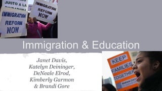 Immigration & Education 
Janet Davis, 
Katelyn Deininger, 
DeNeale Elrod, 
Kimberly Garmon 
& Brandi Gore 
 
