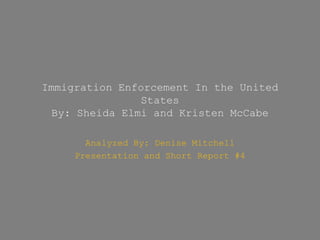 Immigration Enforcement In the United
               States
 By: Sheida Elmi and Kristen McCabe

       Analyzed By: Denise Mitchell
     Presentation and Short Report #4
 