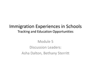 Immigration Experiences in Schools 
Tracking and Education Opportunities 
Module 5 
Discussion Leaders: 
Asha Dalton, Bethany Sterritt 
 