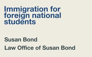 Immigration for
foreign national
students
Susan Bond
Law Office of Susan Bond

 