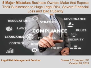 Legal Risk Management Seminar Cowles & Thompson, PC
October 28, 2015
5 Major Mistakes Business Owners Make that Expose
Their Businesses to Huge Legal Risk, Severe Financial
Loss and Bad Publicity
 
