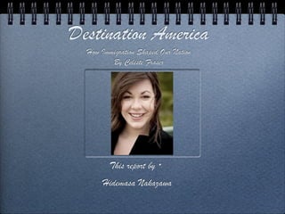 Destination America
  How Immigration Shaped Our Nation
         By Celeste Fraser




         This report by・
      Hidemasa Nakazawa
 