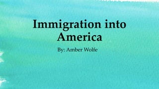 Immigration into
America
By: Amber Wolfe
 