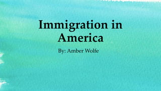 Immigration in 
America 
By: Amber Wolfe 
 