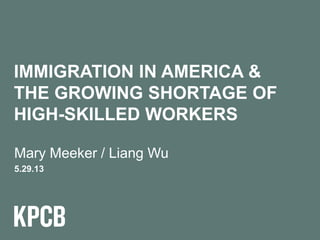 1
Mary Meeker / Liang Wu
5.29.13
IMMIGRATION IN AMERICA &
THE GROWING SHORTAGE OF
HIGH-SKILLED WORKERS
 