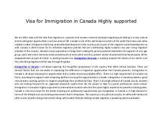 Visa for Immigration in Canada Highly supported
We are often clear with the idea that migration is a process that involves moment of people migrating and settling in a new cultural
land to seek great opportunities in various areas of life. Canada is one of the well known countries of the world that every year seeks
notable number of migrants that bring streamlined development to the country and on part of the migrants overall development as
well. Canada is often known for its reflective migration policies that are contributing highly towards very year rising migration
statistics of this country. Canada’s major population is foreign born making the pace top desired destination for migrants of very age
group, caste and creed. Overseas needs and demands of every client and thus present service environment that leaves asides all the
disappointment on part of clients’ in availing Canada visa. Immigration Overseas is working towards the dream of our clients’ and
thus cherishing migration all the way through the globe.
Immigration in Canada is all about exploring the thoughtful perspectives in the country that offers ethical diversity. There are
several factors that are successful in explaining the difference in migration opportunities that Canada presents. Immigration in
Canada is all about enjoying the opportunities that a stable economy probably offers. There is a high requirement of Canada visa
that is providing the migrants with rewarding platform to enjoy the opportunities in Canada. Immigration in Canada provides a good
remuneration working options to migrants amplifying their professional face. There is also high demand of Canada visa by students
who are looking forward for an organized education system that has the power to lead to a great professional career ahead.
Immigration in Canada is highly supported by international students who find this place highly reputed and powerful studying place.
Canada is not only known for the fertile studying and professional opportunities but immigration in Canada is in high demand in
terms of the lifestyle and surrounding environment that it showcases. This country is very safe and country to settle with family and
offers a very peaceful living environment along with modern lifestyle making Canada migration a powering option worldwide.
 