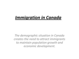 Immigration in Canada


 The demographic situation in Canada
creates the need to attract immigrants
  to maintain population growth and
       economic development.
 
