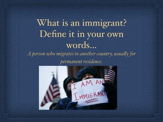 What is an immigrant?
Deﬁne it in your own
words…
A person who migrates to another country, usually for
permanent residence.
 