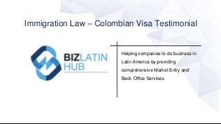 Helping companies to do business in
Latin America by providing
comprehensive Market Entry and
Back Office Services.
Immigration Law – Colombian Visa Testimonial
 