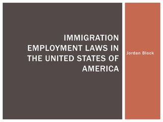 Jordan Block
IMMIGRATION
EMPLOYMENT LAWS IN
THE UNITED STATES OF
AMERICA
 