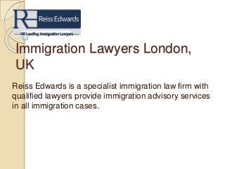 Immigration Lawyers London,
UK
Reiss Edwards is a specialist immigration law firm with
qualified lawyers provide immigration advisory services
in all immigration cases.
 