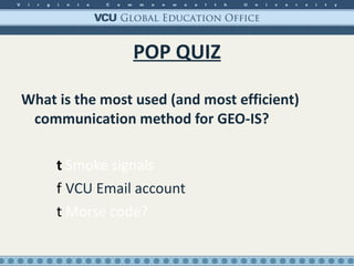 POP QUIZ What is the most used (and most efficient) communication method for GEO-IS? Smoke signals VCU Email account Morse code? 