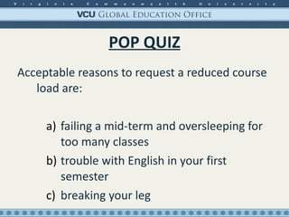 POP QUIZ Acceptable reasons to request a reduced course load are: failing a mid-term and oversleeping for too many classes  trouble with English in your first semester  breaking your leg 
