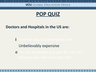 POP QUIZ Doctors and Hospitals in the US are: Free for you and everyone else Unbelievably expensive You do not know and you do not care because you will never get sick 