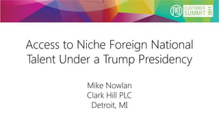 Access to Niche Foreign National
Talent Under a Trump Presidency
Mike Nowlan
Clark Hill PLC
Detroit, MI
 