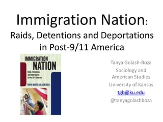 Immigration Nation: Raids, Detentions and Deportations in Post-9/11 America Tanya Golash-Boza Sociology and American Studies University of Kansas tgb@ku.edu @tanyagolashboza 