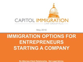 May 2016
IMMIGRATION OPTIONS FOR
ENTREPRENEURS
STARTING A COMPANY
No Attorney-Client Relationship. Not Legal Advice.
 