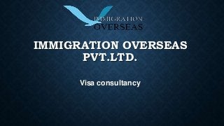 IMMIGRATION OVERSEAS 
PVT.LTD. 
Visa consultancy 
 