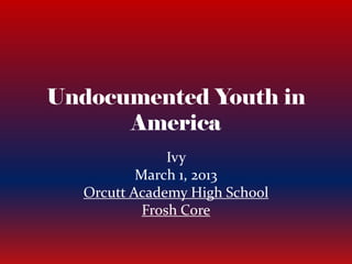 Undocumented Youth in
      America
               Ivy
          March 1, 2013
  Orcutt Academy High School
           Frosh Core
 