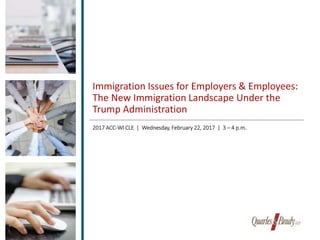 Immigration Issues for Employers & Employees:
The New Immigration Landscape Under the
Trump Administration
2017 ACC-WI CLE | Wednesday, February 22, 2017 | 3 – 4 p.m.
 