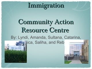 Immigration
Community Action
Resource Centre

By: Lyndi, Amanda, Sultana, Catarina,
Jessica, Saliha, and Rebecca

 