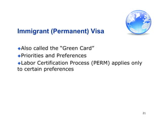 21
Immigrant (Permanent) Visa
Also called the “Green Card”
Priorities and Preferences
Labor Certification Process (PERM) applies only
to certain preferences
 