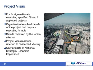 Project Visas
For foreign nationals
executing specified / listed /
approved projects
Organization to submit details
of the project that they are
executing in India
Details reviewed by the Indian
mission
Project visa clearance
referred to concerned Ministry
Only projects of National/
Strategic/ Economic
Importance
21
 
