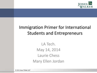Immigration Primer for International
Students and Entrepreneurs
LA Tech.
May 14, 2014
Laurie Chess
Mary Ellen Jordan
 