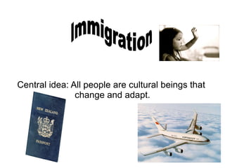 Central idea: All people are cultural beings that  change and adapt. Immigration 