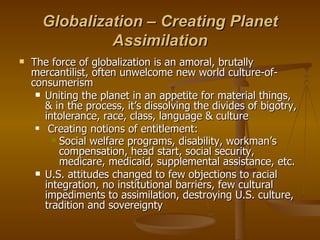 Globalization – Creating Planet Assimilation <ul><li>The force of globalization is an amoral, brutally mercantilist, often...