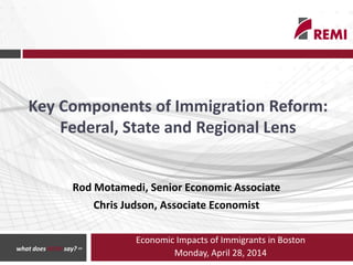 Economic Impacts of Immigrants in Boston
Monday, April 28, 2014
Key Components of Immigration Reform:
Federal, State and Regional Lens
Rod Motamedi, Senior Economic Associate
Chris Judson, Associate Economist
what does REMI say? sm
 