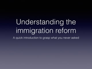 Understanding the
immigration reform
A quick introduction to grasp what you never asked
 