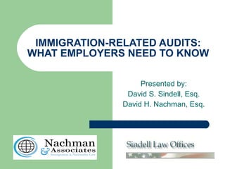 IMMIGRATION-RELATED AUDITS: WHAT EMPLOYERS NEED TO KNOW  Presented by: David S. Sindell, Esq. David H. Nachman, Esq.  