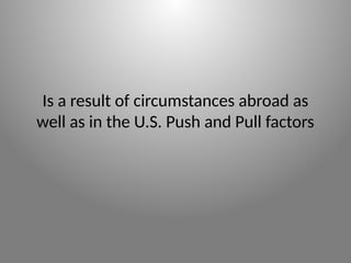 Is a result of circumstances abroad as
well as in the U.S. Push and Pull factors
 