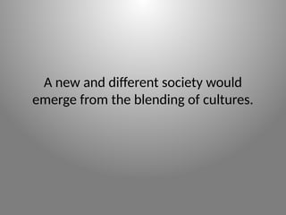 A new and different society would
emerge from the blending of cultures.
 