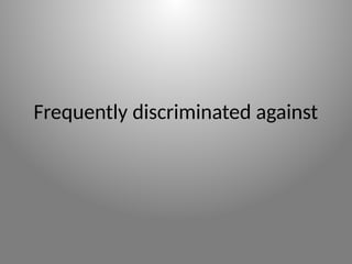 Frequently discriminated against
 