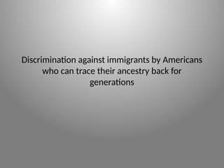 Discrimination against immigrants by Americans
who can trace their ancestry back for
generations
 