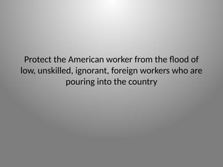 Protect the American worker from the flood of
low, unskilled, ignorant, foreign workers who are
pouring into the country
 