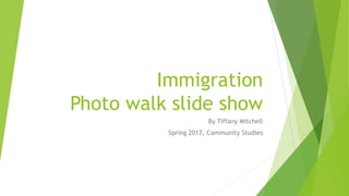 Immigration
Photo walk slide show
By Tiffany Mitchell
Spring 2017, Community Studies
 