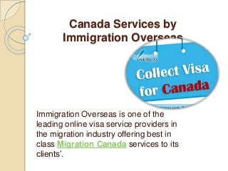 Canada Services by
Immigration Overseas
Immigration Overseas is one of the
leading online visa service providers in
the migration industry offering best in
class Migration Canada services to its
clients’.
 