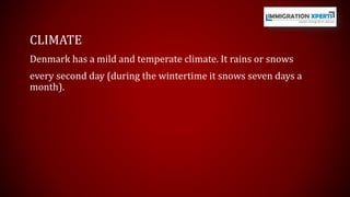 CLIMATE 
Denmark has a mild and temperate climate. It rains or snows 
every second day (during the wintertime it snows seven days a 
month). 
 
